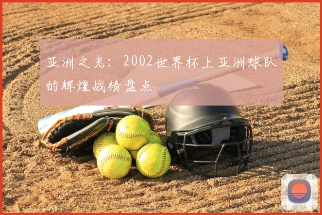 亚洲之光:2002世界杯上亚洲球队的辉煌战绩盘点
