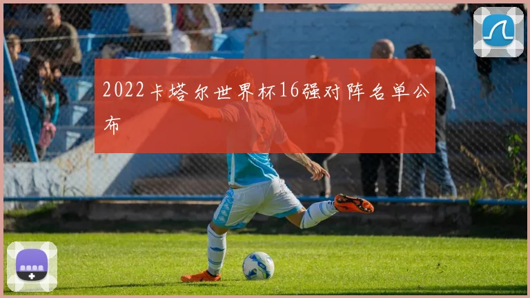2022卡塔尔世界杯16强对阵名单公布