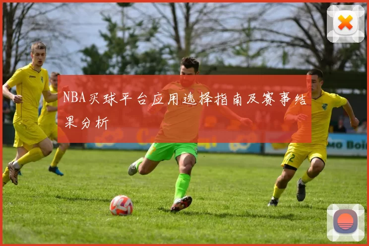 NBA买球平台应用选择指南及赛事结果分析