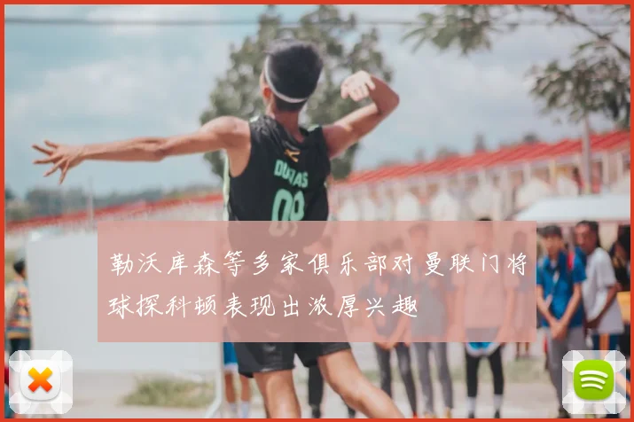勒沃库森等多家俱乐部对曼联门将球探科顿表现出浓厚兴趣