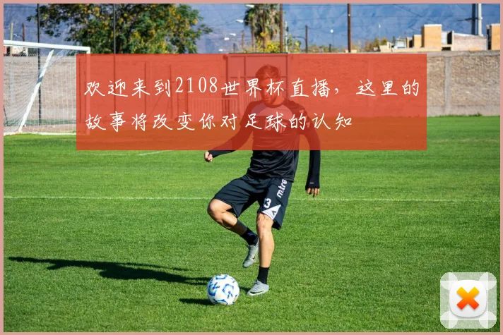欢迎来到2108世界杯直播，这里的故事将改变你对足球的认知