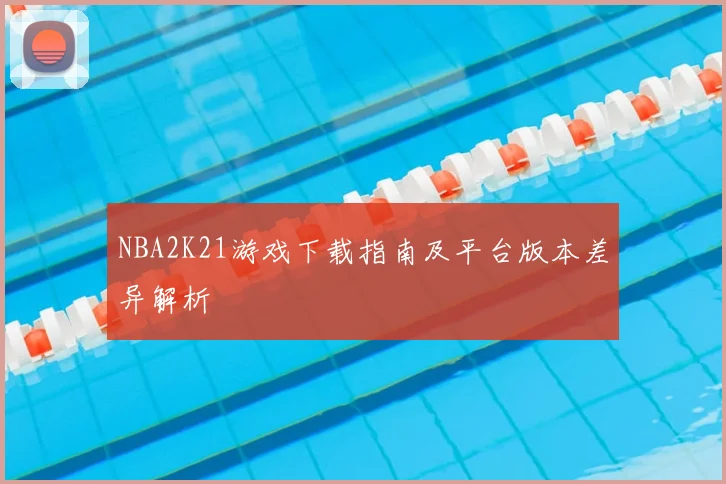 NBA2K21游戏下载指南及平台版本差异解析