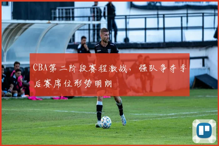 CBA第二阶段赛程激战，强队争夺季后赛席位形势明朗