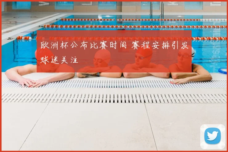 欧洲杯公布比赛时间 赛程安排引发球迷关注