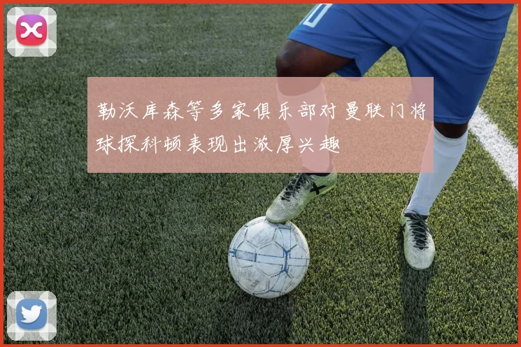 勒沃库森等多家俱乐部对曼联门将球探科顿表现出浓厚兴趣