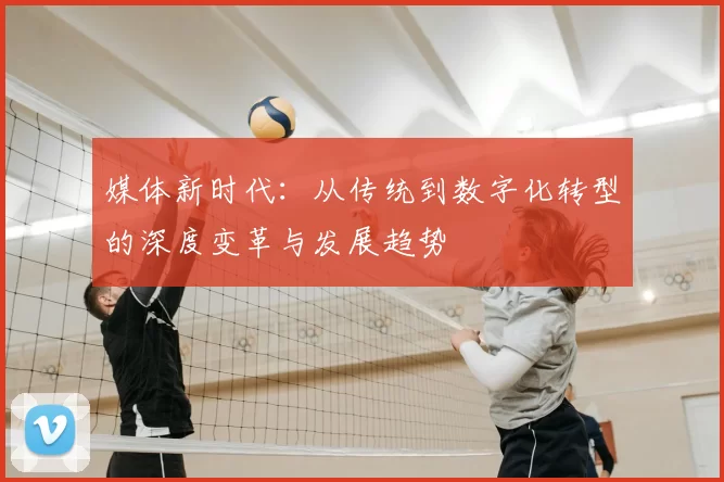 媒体新时代：从传统到数字化转型的深度变革与发展趋势