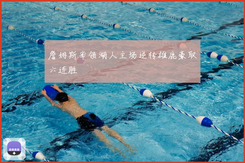 詹姆斯率领湖人主场逆转雄鹿豪取六连胜