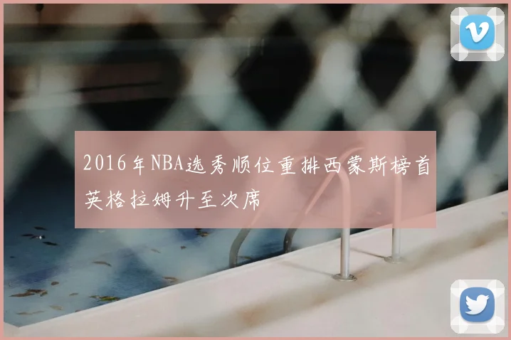 2016年NBA选秀顺位重排西蒙斯榜首英格拉姆升至次席