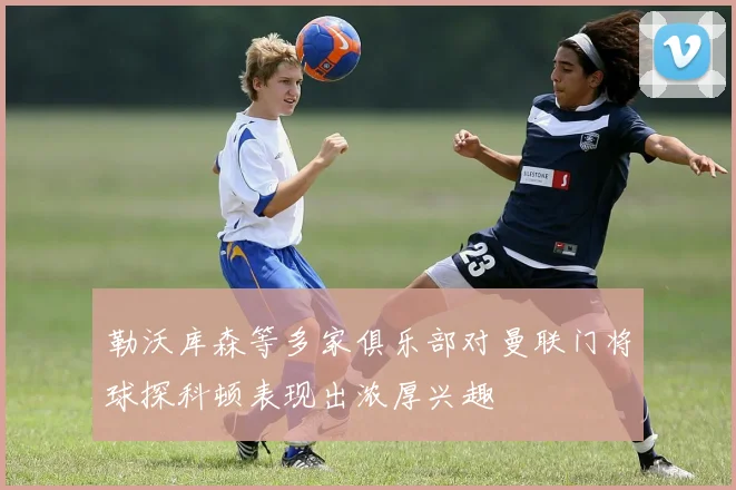 勒沃库森等多家俱乐部对曼联门将球探科顿表现出浓厚兴趣
