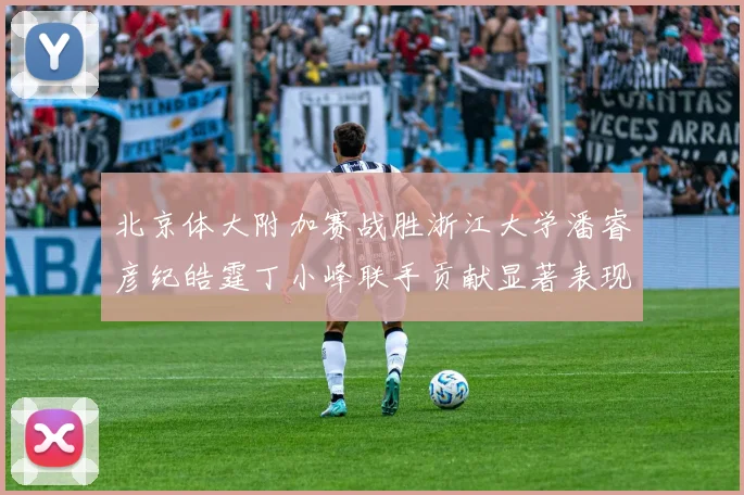 北京体大附加赛战胜浙江大学潘睿彦纪皓霆丁小峰联手贡献显著表现