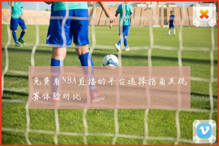 免费看NBA直播的平台选择指南及观赛体验对比