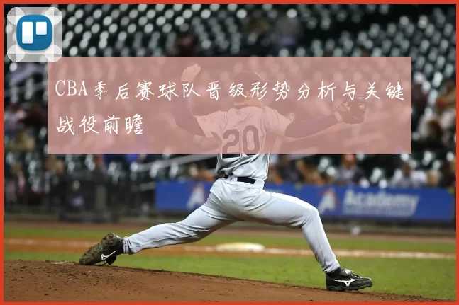 CBA季后赛球队晋级形势分析与关键战役前瞻