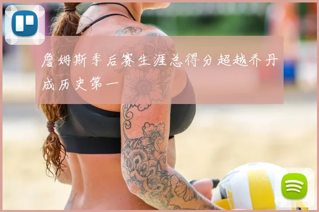 詹姆斯季后赛生涯总得分超越乔丹成历史第一