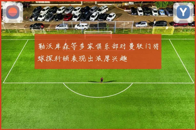 勒沃库森等多家俱乐部对曼联门将球探科顿表现出浓厚兴趣