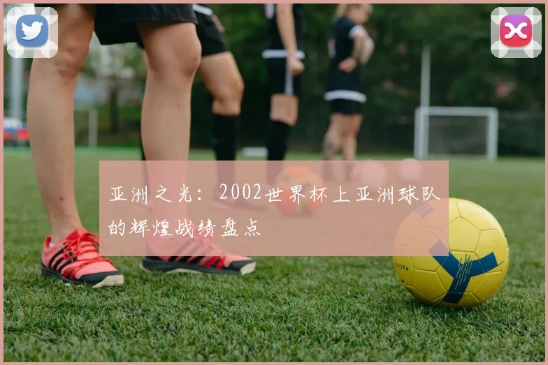 亚洲之光:2002世界杯上亚洲球队的辉煌战绩盘点