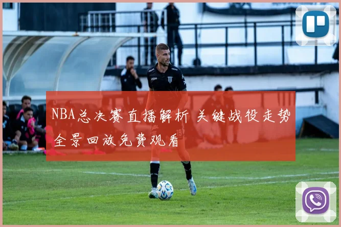 NBA总决赛直播解析 关键战役走势全景回放免费观看