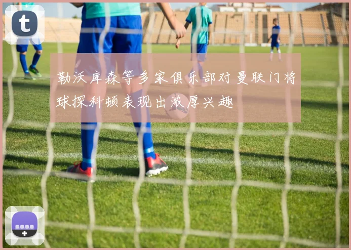 勒沃库森等多家俱乐部对曼联门将球探科顿表现出浓厚兴趣