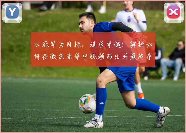 以冠军为目标，追求卓越：解析如何在激烈竞争中脱颖而出并最终夺冠