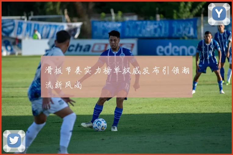 滑板节奏实力榜单权威发布引领潮流新风尚