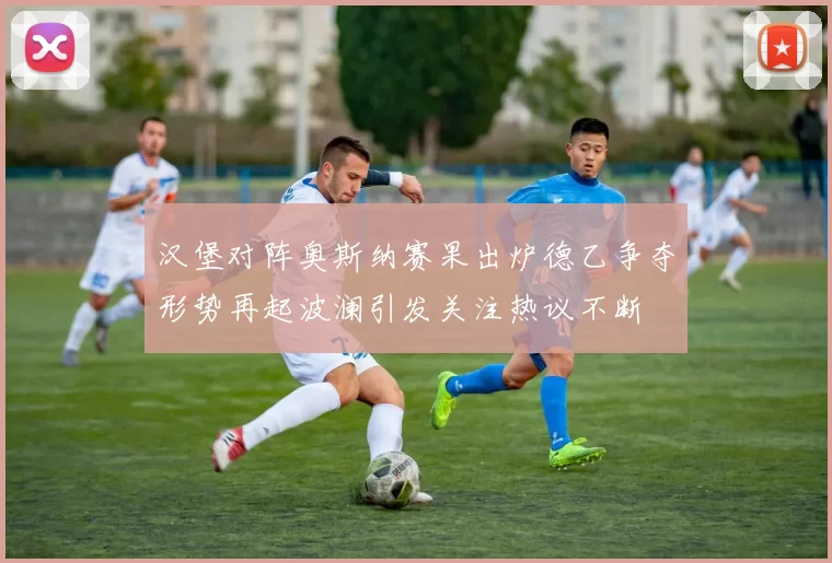 汉堡对阵奥斯纳赛果出炉德乙争夺形势再起波澜引发关注热议不断