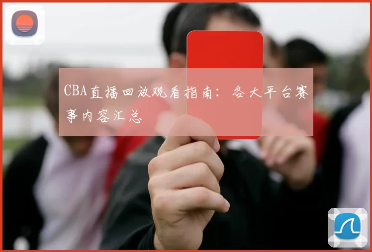 CBA直播回放观看指南：各大平台赛事内容汇总