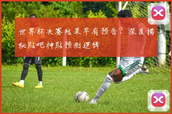 世界杯决赛结果早有预告？深度揭秘贴吧神贴预测逻辑