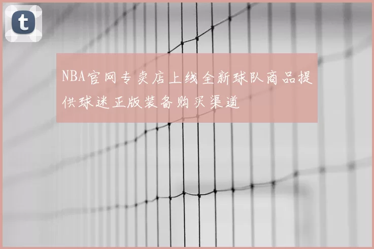 NBA官网专卖店上线全新球队商品提供球迷正版装备购买渠道