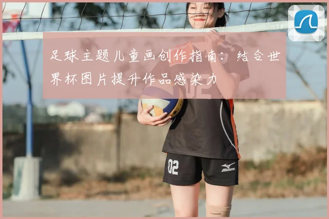 足球主题儿童画创作指南:结合世界杯图片提升作品感染力