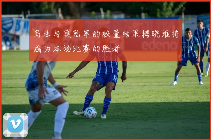 乌法与莫陆军的较量结果揭晓谁将成为本场比赛的胜者