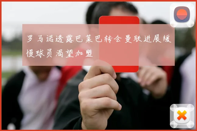 罗马诺透露巴莱巴转会曼联进展缓慢球员渴望加盟