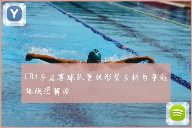 CBA季后赛球队晋级形势分析与争冠路线图解读