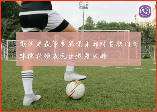 勒沃库森等多家俱乐部对曼联门将球探科顿表现出浓厚兴趣