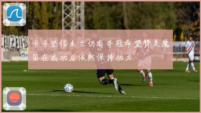 卡卡坚信米兰仍有夺冠希望赞美魔笛在成功后依然保持动力