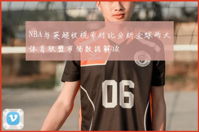 NBA与英超收视率对比分析全球两大体育联盟市场数据解读