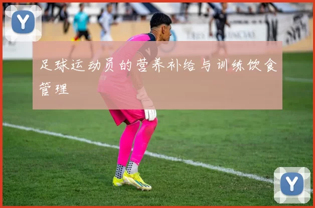 足球运动员的营养补给与训练饮食管理