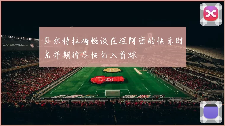 贝尔特拉梅畅谈在迈阿密的快乐时光并期待尽快打入首球