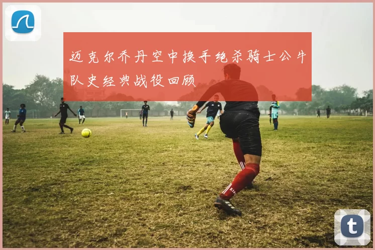 迈克尔乔丹空中换手绝杀骑士公牛队史经典战役回顾