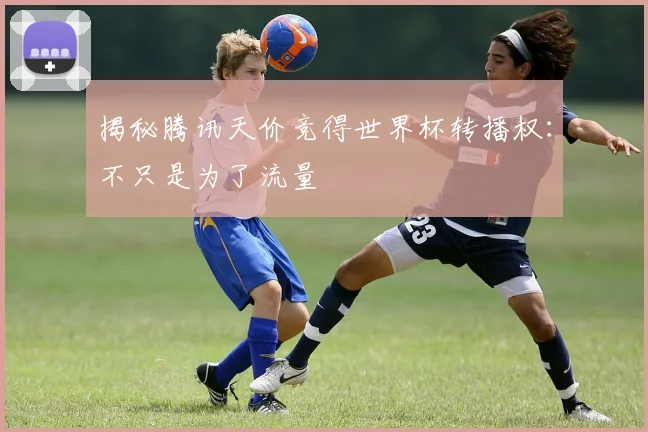 揭秘腾讯天价竞得世界杯转播权:不只是为了流量