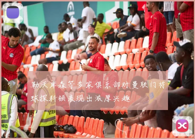 勒沃库森等多家俱乐部对曼联门将球探科顿表现出浓厚兴趣