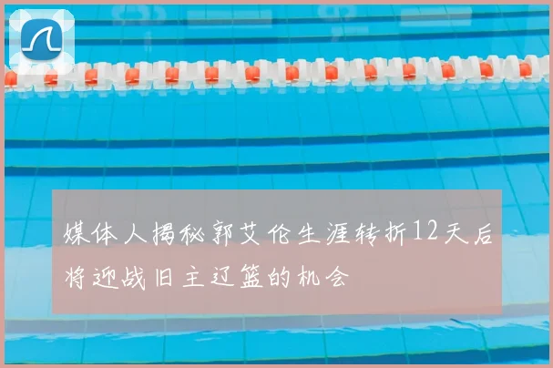 媒体人揭秘郭艾伦生涯转折12天后将迎战旧主辽篮的机会