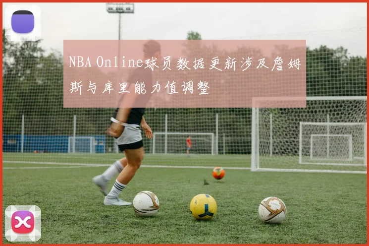 NBA Online球员数据更新涉及詹姆斯与库里能力值调整