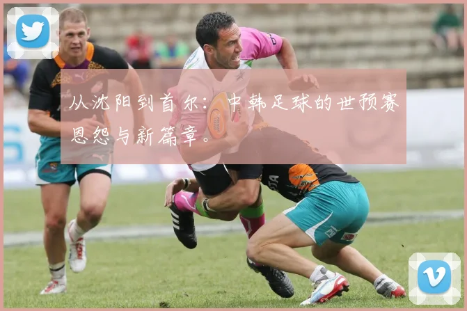 从沈阳到首尔：中韩足球的世预赛恩怨与新篇章。