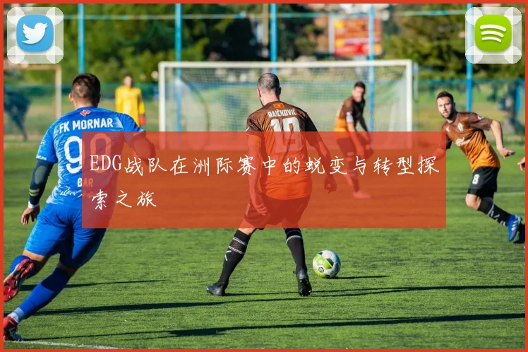 EDG战队在洲际赛中的蜕变与转型探索之旅