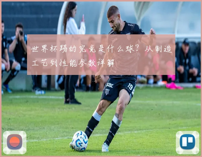 世界杯踢的究竟是什么球？从制造工艺到性能参数详解