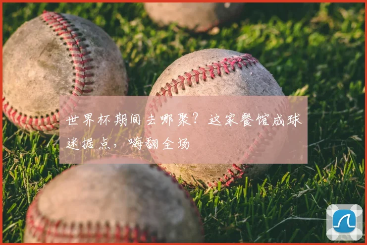 世界杯期间去哪聚?这家餐馆成球迷据点,嗨翻全场