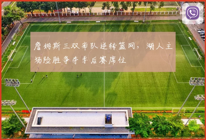 詹姆斯三双率队逆转篮网，湖人主场险胜争夺季后赛席位