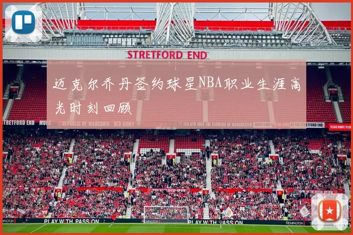 迈克尔乔丹签约球星NBA职业生涯高光时刻回顾