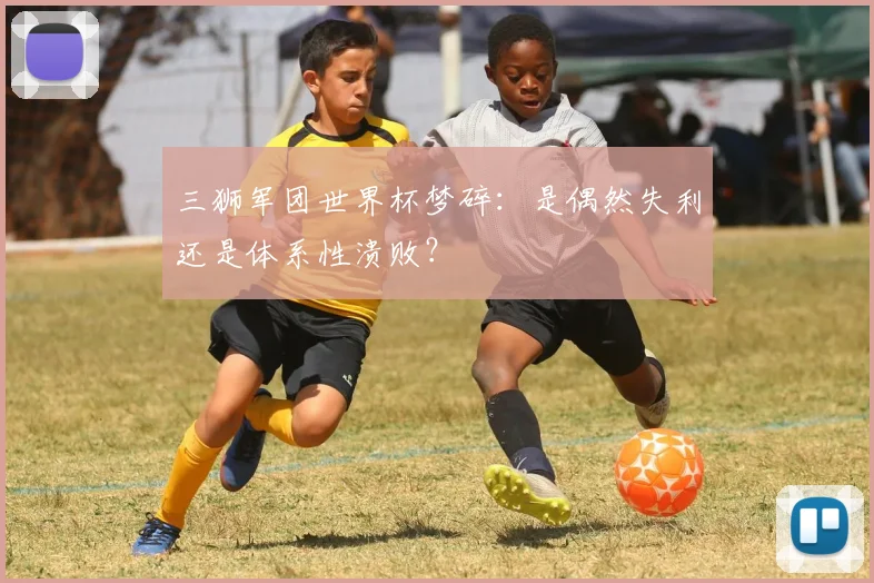 三狮军团世界杯梦碎:是偶然失利还是体系性溃败?