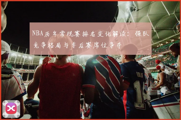 NBA历年常规赛排名变化解读：强队竞争格局与季后赛席位争夺