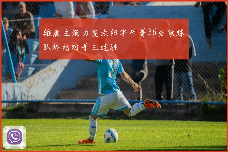 雄鹿主场力克太阳字母哥36分助球队终结对手三连胜